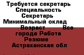 Требуется секретарь › Специальность ­ Секретарь  › Минимальный оклад ­ 38 500 › Возраст ­ 20 - Все города Работа » Резюме   . Астраханская обл.